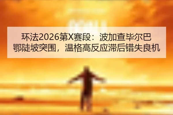 环法2026第X赛段：波加查毕尔巴鄂陡坡突围，温格高反应滞后错失良机