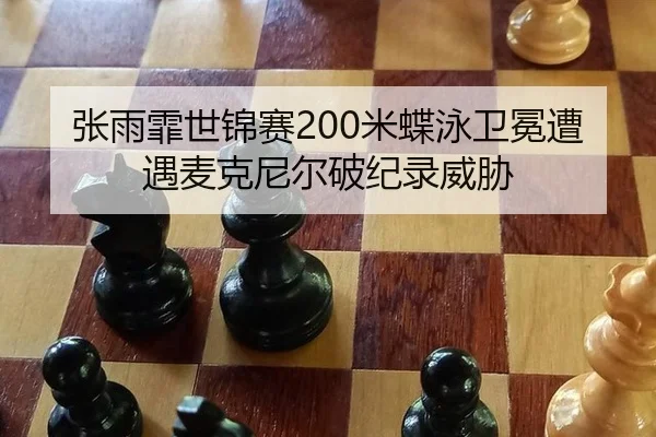 张雨霏世锦赛200米蝶泳卫冕遭遇麦克尼尔破纪录威胁