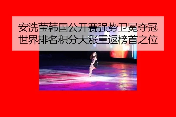 安洗莹韩国公开赛强势卫冕夺冠 世界排名积分大涨重返榜首之位