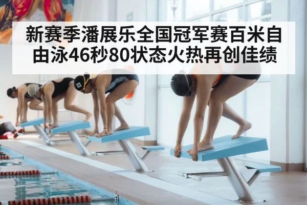 新赛季潘展乐全国冠军赛百米自由泳46秒80状态火热再创佳绩