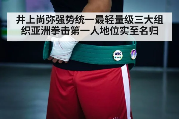 井上尚弥强势统一最轻量级三大组织亚洲拳击第一人地位实至名归