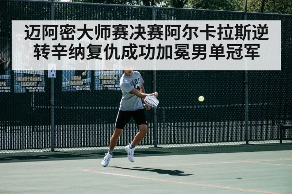迈阿密大师赛决赛阿尔卡拉斯逆转辛纳复仇成功加冕男单冠军
