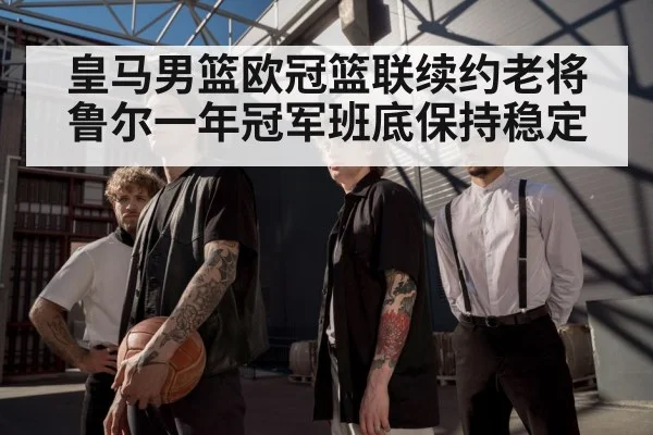 皇马男篮欧冠篮联续约老将鲁尔一年冠军班底保持稳定
