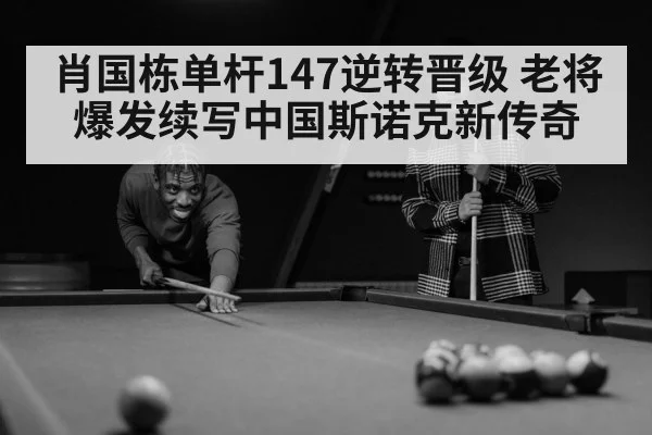肖国栋单杆147逆转晋级 老将爆发续写中国斯诺克新传奇