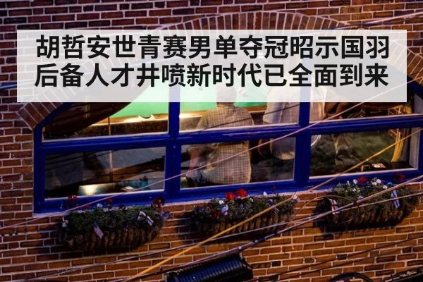 胡哲安世青赛男单夺冠昭示国羽后备人才井喷新时代已全面到来